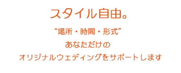 スタイル自由　“場所・時間・形式”　あなただけのオリジナルウェディングをサポートします